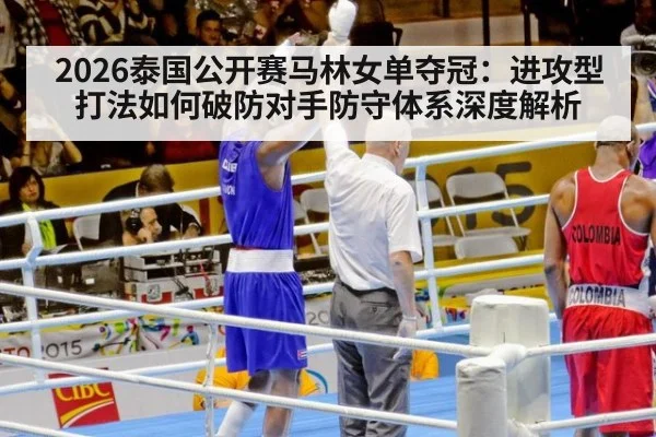 2026泰国公开赛马林女单夺冠：进攻型打法如何破防对手防守体系深度解析