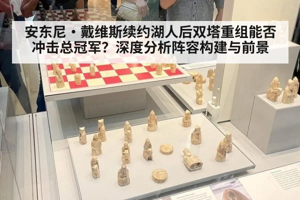 安东尼·戴维斯续约湖人后双塔重组能否冲击总冠军？深度分析阵容构建与前景
