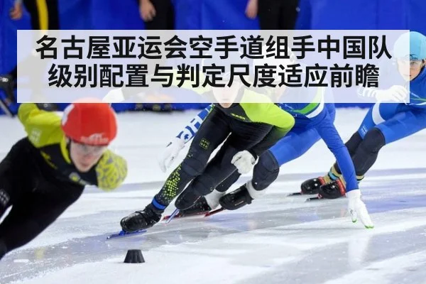 名古屋亚运会空手道组手中国队级别配置与判定尺度适应前瞻