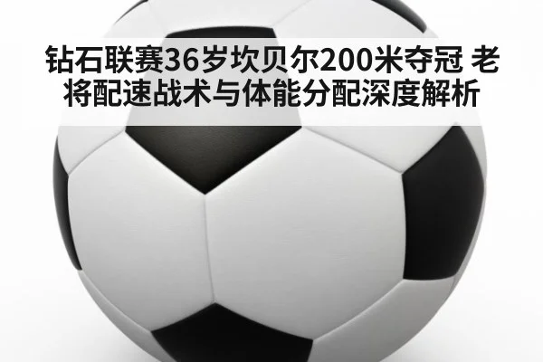 钻石联赛36岁坎贝尔200米夺冠 老将配速战术与体能分配深度解析