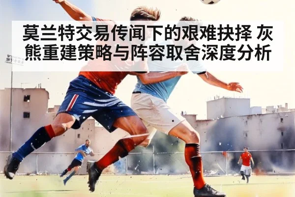 莫兰特交易传闻下的艰难抉择 灰熊重建策略与阵容取舍深度分析