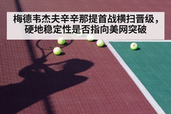 梅德韦杰夫辛辛那提首战横扫晋级，硬地稳定性是否指向美网突破