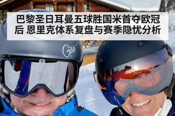 巴黎圣日耳曼五球胜国米首夺欧冠后 恩里克体系复盘与赛季隐忧分析